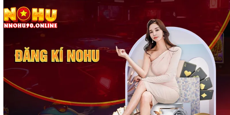 Đăng Ký NOHU90 - Hướng Dẫn Cách Tạo Tài Khoản Cho Newbie