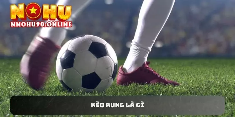 Kèo Rung Là Gì? Hướng Dẫn Cách Dễ Chiến Thắng Tại NOHU90