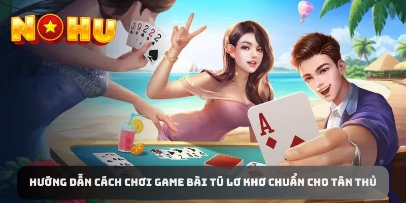 Hướng Dẫn Cách Chơi Game Bài Tú Lơ Khơ Chuẩn Cho Tân Thủ
